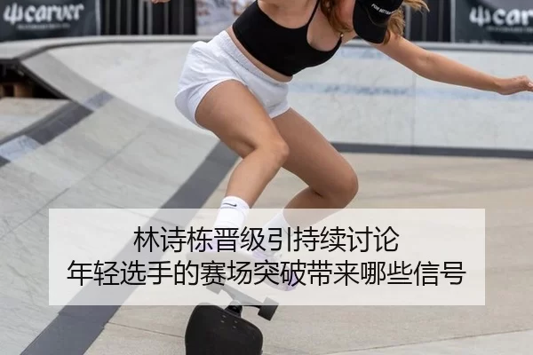 林诗栋晋级引持续讨论 年轻选手的赛场突破带来哪些信号