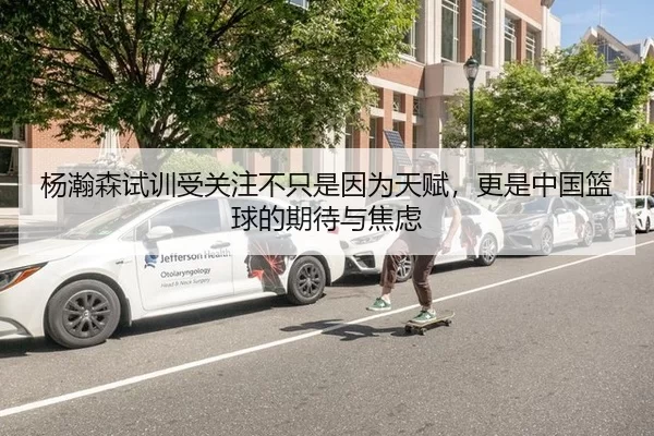 杨瀚森试训受关注不只是因为天赋，更是中国篮球的期待与焦虑